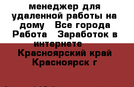 менеджер для удаленной работы на дому - Все города Работа » Заработок в интернете   . Красноярский край,Красноярск г.